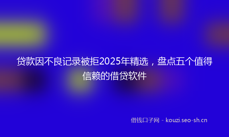 贷款因不良记录被拒2025年精选，盘点五个值得信赖的借贷软件