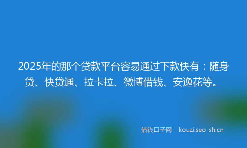 2025年的那个贷款平台容易通过下款快有:随身贷、快贷通、拉卡拉、微博借钱、安逸花等。
