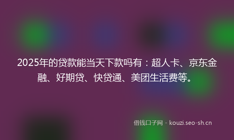 2025年的贷款能当天下款吗有：超人卡、京东金融、好期贷、快贷通、美团生活费等。