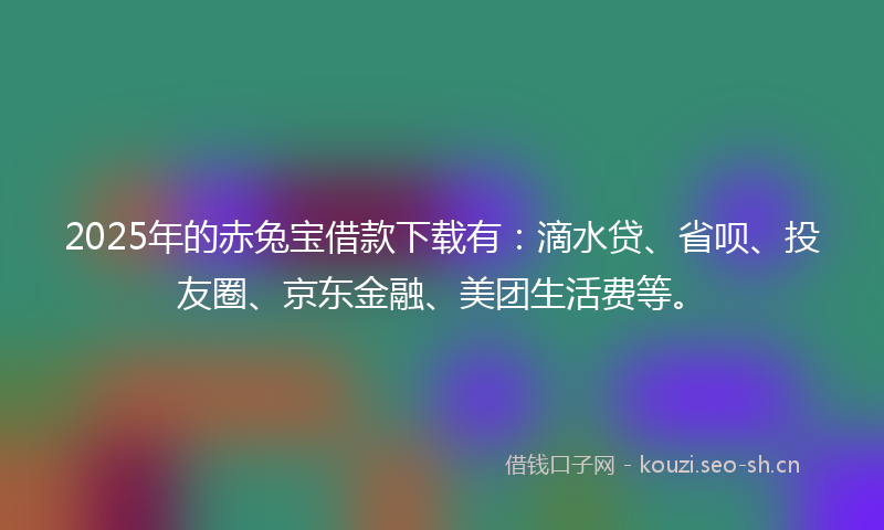 2025年的赤兔宝借款下载有：滴水贷、省呗、投友圈、京东金融、美团生活费等。