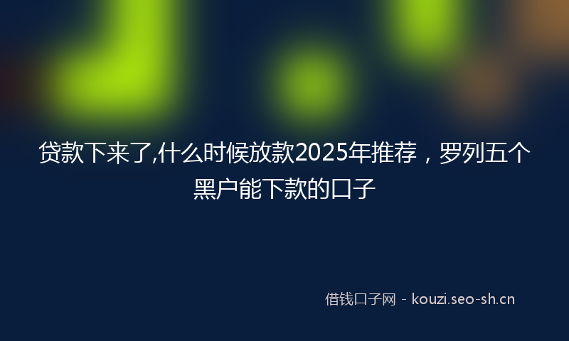 贷款下来了,什么时候放款2025年推荐，罗列五个黑户能下款的口子