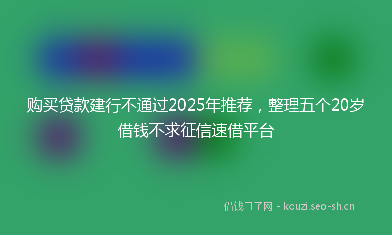 购买贷款建行不通过2025年推荐，整理五个20岁借钱不求征信速借平台