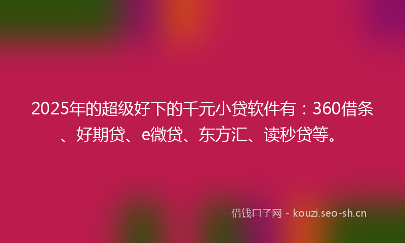 2025年的超级好下的千元小贷软件有:360借条、好期贷、e微贷、东方汇、读秒贷等。