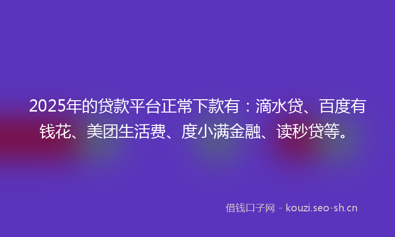2025年的贷款平台正常下款有：滴水贷、百度有钱花、美团生活费、度小满金融、读秒贷等。