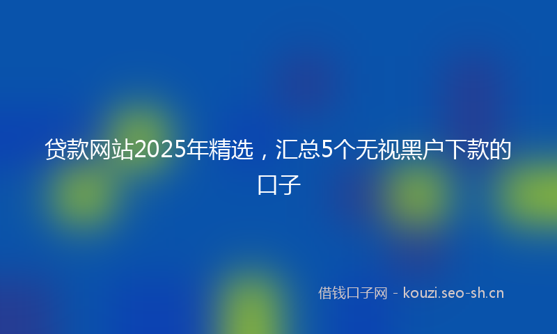 贷款网站2025年精选，汇总5个无视黑户下款的口子