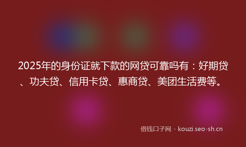 2025年的身份证就下款的网贷可靠吗有：好期贷、功夫贷、信用卡贷、惠商贷、美团生活费等。