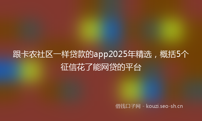 跟卡农社区一样贷款的app2025年精选，概括5个征信花了能网贷的平台