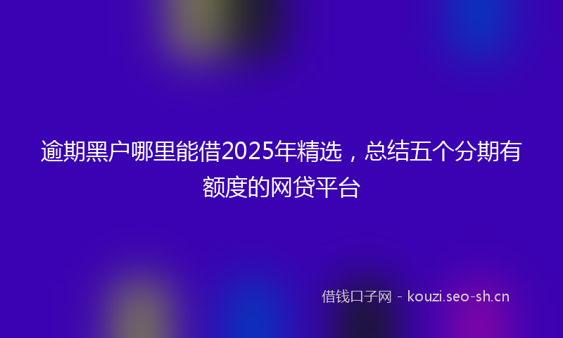 逾期黑户哪里能借2025年精选，总结五个分期有额度的网贷平台