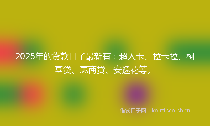 2025年的贷款口子最新有：超人卡、拉卡拉、柯基贷、惠商贷、安逸花等。