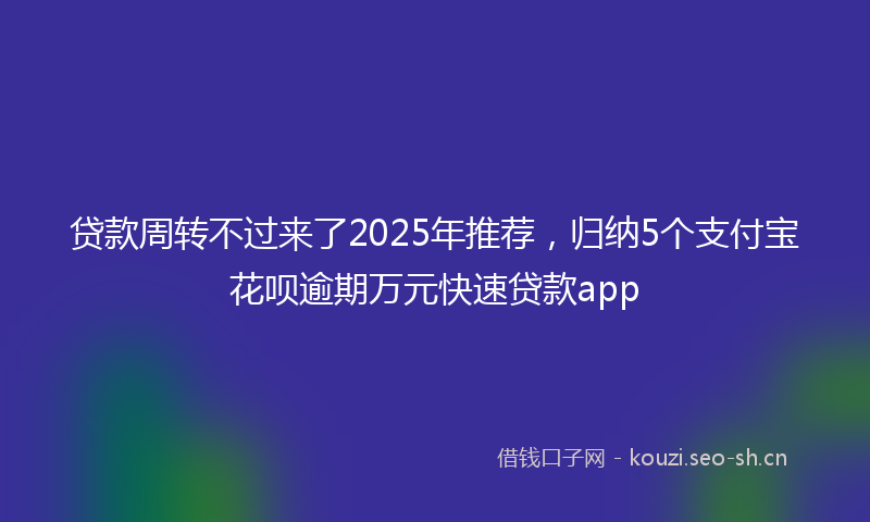 贷款周转不过来了2025年推荐，归纳5个支付宝花呗逾期万元快速贷款app