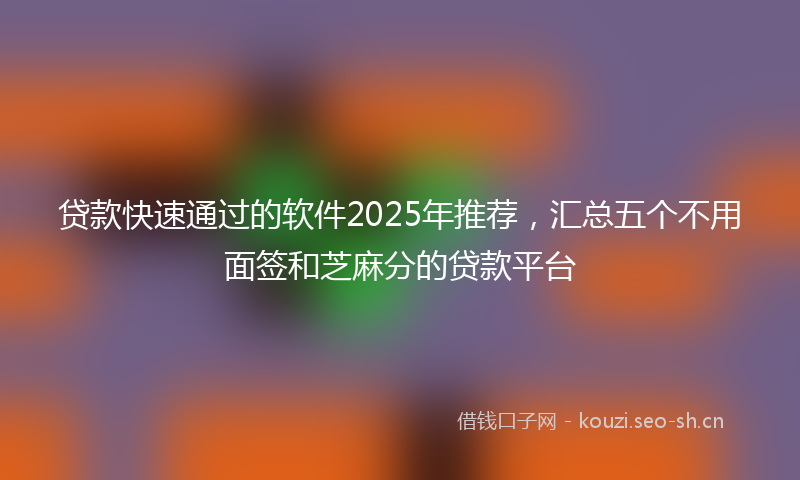 贷款快速通过的软件2025年推荐，汇总五个不用面签和芝麻分的贷款平台