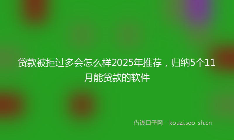 贷款被拒过多会怎么样2025年推荐，归纳5个11月能贷款的软件