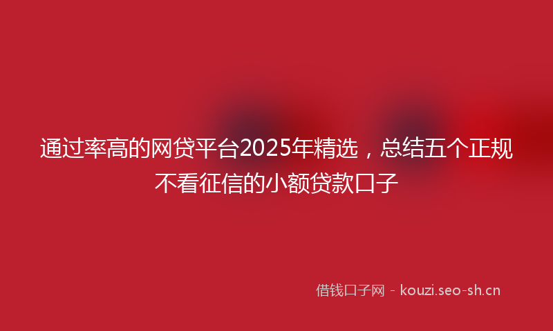 通过率高的网贷平台2025年精选，总结五个正规不看征信的小额贷款口子