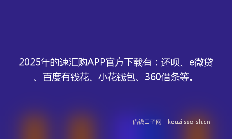 2025年的速汇购APP官方下载有：还呗、e微贷、百度有钱花、小花钱包、360借条等。
