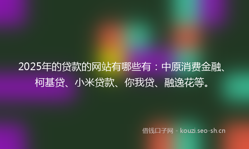 2025年的贷款的网站有哪些有：中原消费金融、柯基贷、小米贷款、你我贷、融逸花等。
