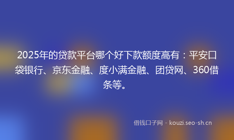 2025年的贷款平台哪个好下款额度高有:平安口袋银行、京东金融、度小满金融、团贷网、360借条等。