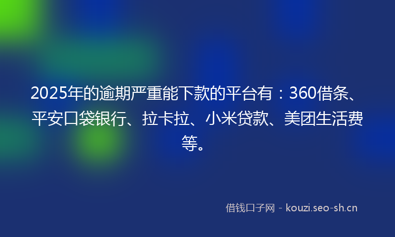 2025年的逾期严重能下款的平台有：360借条、平安口袋银行、拉卡拉、小米贷款、美团生活费等。