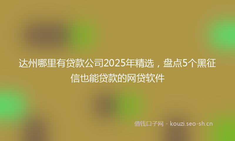 达州哪里有贷款公司2025年精选,盘点5个黑征信也能贷款的网贷软件