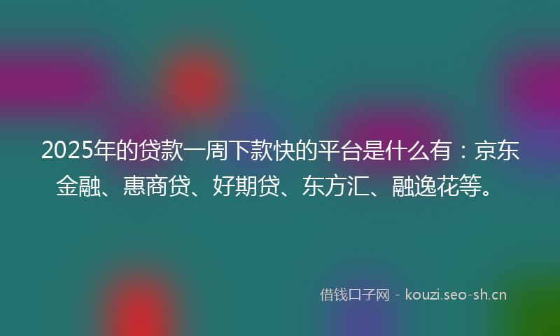 2025年的贷款一周下款快的平台是什么有：京东金融、惠商贷、好期贷、东方汇、融逸花等。