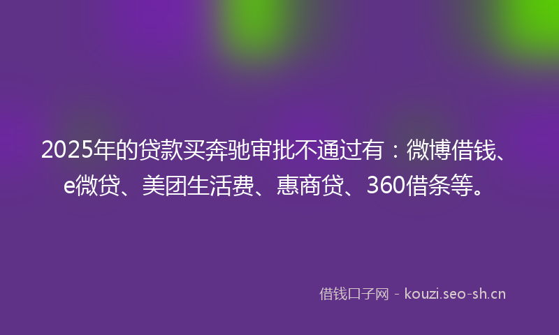 2025年的贷款买奔驰审批不通过有：微博借钱、e微贷、美团生活费、惠商贷、360借条等。