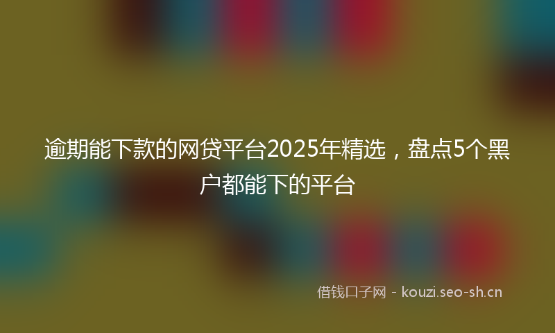 逾期能下款的网贷平台2025年精选，盘点5个黑户都能下的平台