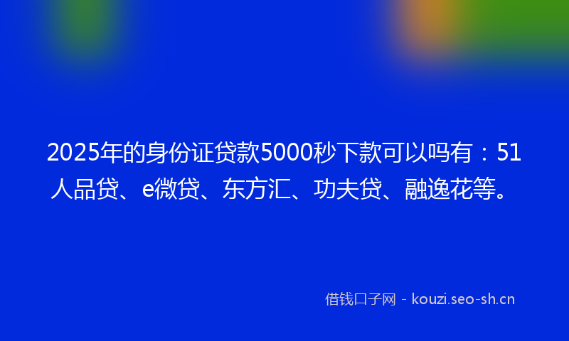 2025年的身份证贷款5000秒下款可以吗有：51人品贷、e微贷、东方汇、功夫贷、融逸花等。