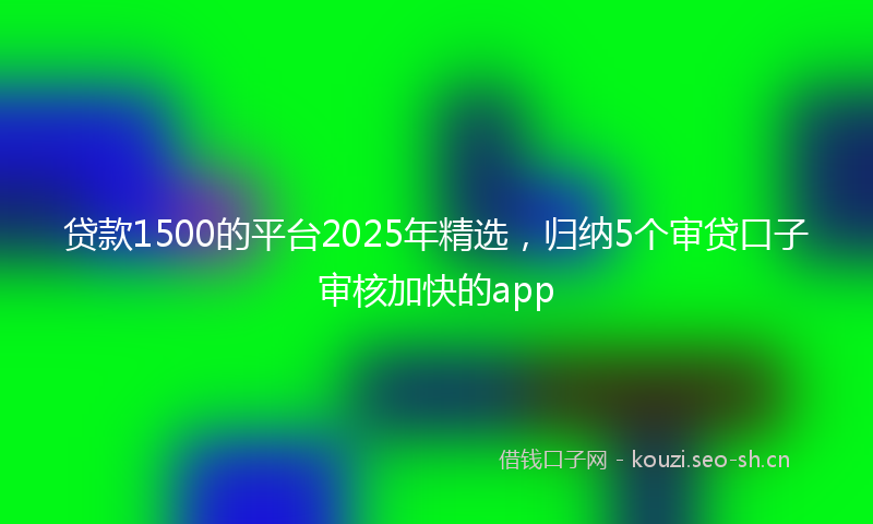 贷款1500的平台2025年精选，归纳5个审贷口子审核加快的app