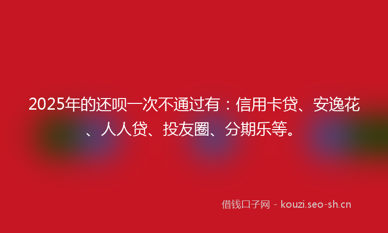 2025年的还呗一次不通过有：信用卡贷、安逸花、人人贷、投友圈、分期乐等。