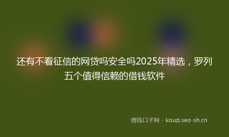 还有不看征信的网贷吗安全吗2025年精选,罗列五个值得信赖的借钱软件