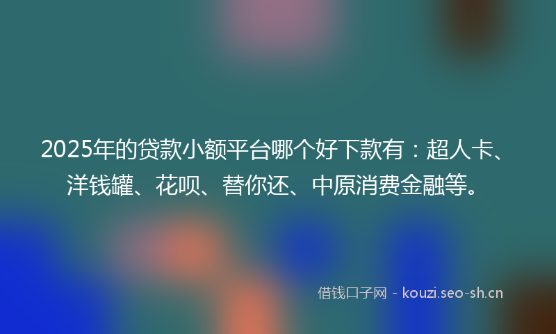 2025年的贷款小额平台哪个好下款有：超人卡、洋钱罐、花呗、替你还、中原消费金融等。