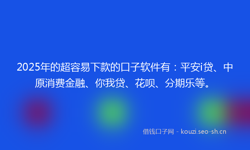 2025年的超容易下款的口子软件有：平安i贷、中原消费金融、你我贷、花呗、分期乐等。