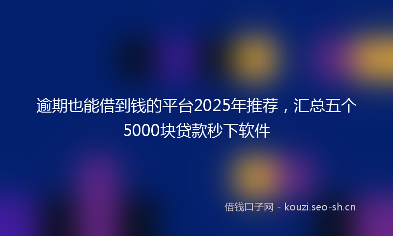 逾期也能借到钱的平台2025年推荐,汇总五个5000块贷款秒下软件