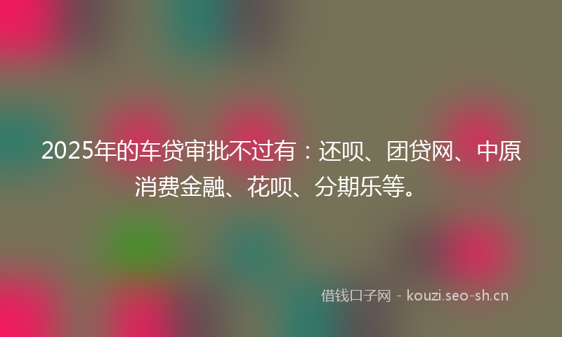 2025年的车贷审批不过有：还呗、团贷网、中原消费金融、花呗、分期乐等。