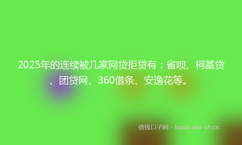 2025年的连续被几家网贷拒贷有：省呗、柯基贷、团贷网、360借条、安逸花等。