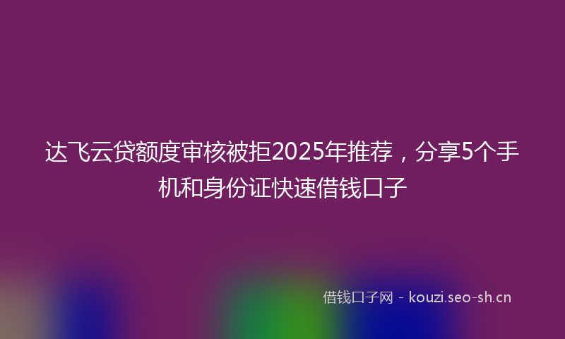 达飞云贷额度审核被拒2025年推荐，分享5个手机和身份证快速借钱口子