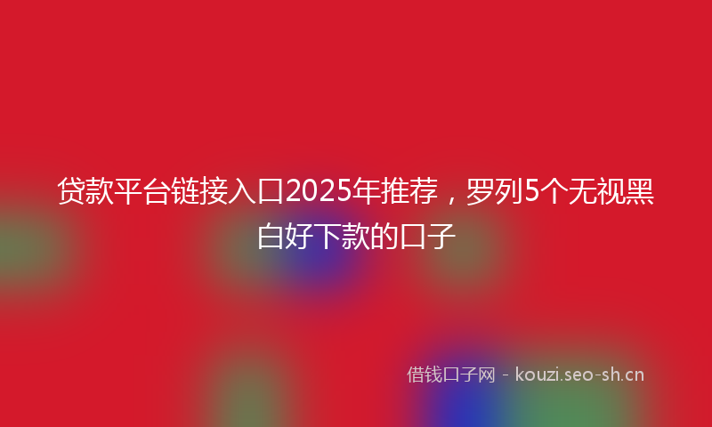 贷款平台链接入口2025年推荐，罗列5个无视黑白好下款的口子