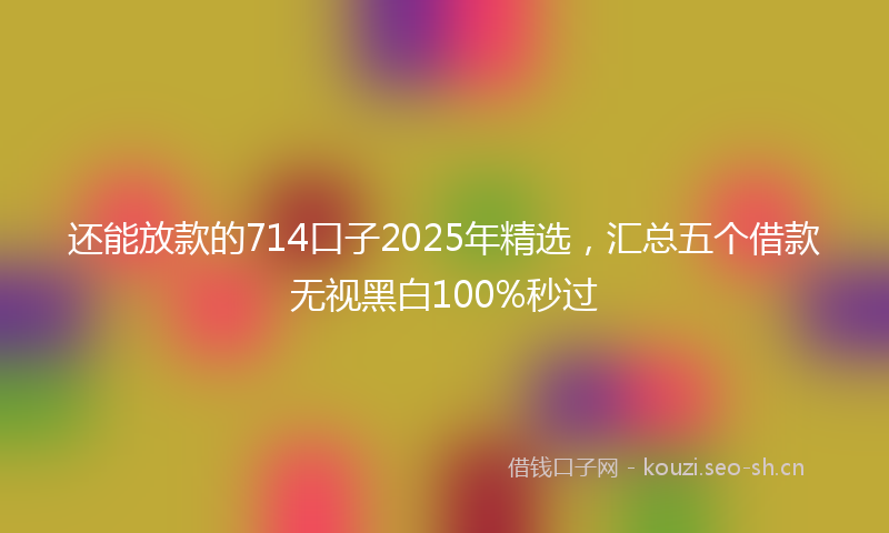还能放款的714口子2025年精选，汇总五个借款无视黑白100%秒过