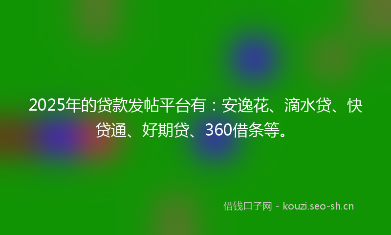 2025年的贷款发帖平台有：安逸花、滴水贷、快贷通、好期贷、360借条等。