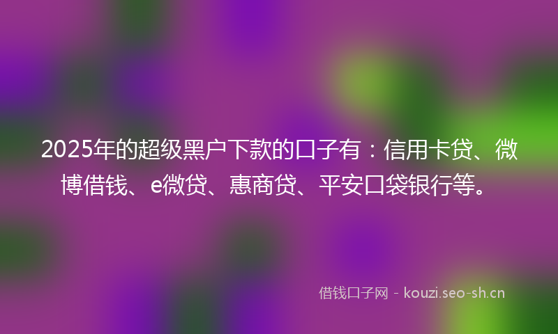 2025年的超级黑户下款的口子有：信用卡贷、微博借钱、e微贷、惠商贷、平安口袋银行等。