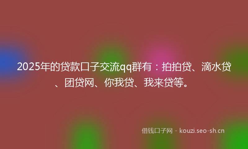 2025年的贷款口子交流qq群有：拍拍贷、滴水贷、团贷网、你我贷、我来贷等。