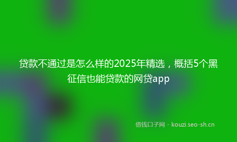 贷款不通过是怎么样的2025年精选，概括5个黑征信也能贷款的网贷app