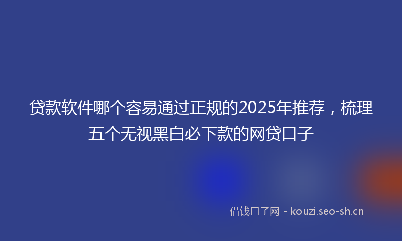 贷款软件哪个容易通过正规的2025年推荐，梳理五个无视黑白必下款的网贷口子