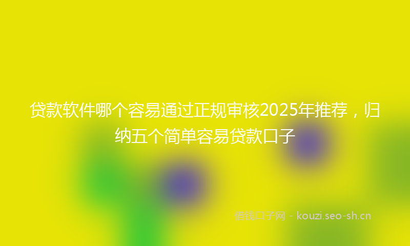 贷款软件哪个容易通过正规审核2025年推荐，归纳五个简单容易贷款口子