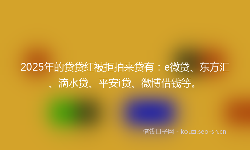 2025年的贷贷红被拒拍来贷有:e微贷、东方汇、滴水贷、平安i贷、微博借钱等。