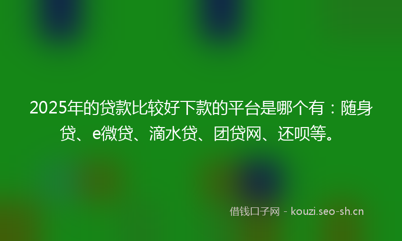 2025年的贷款比较好下款的平台是哪个有：随身贷、e微贷、滴水贷、团贷网、还呗等。