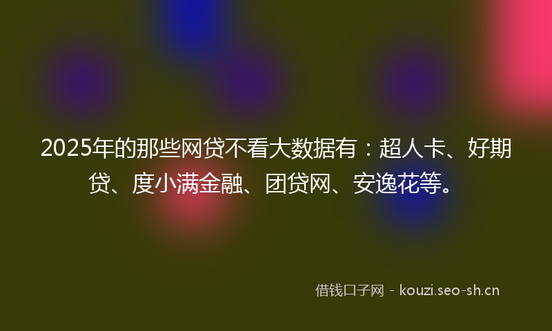 2025年的那些网贷不看大数据有:超人卡、好期贷、度小满金融、团贷网、安逸花等。