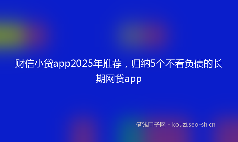 财信小贷app2025年推荐，归纳5个不看负债的长期网贷app