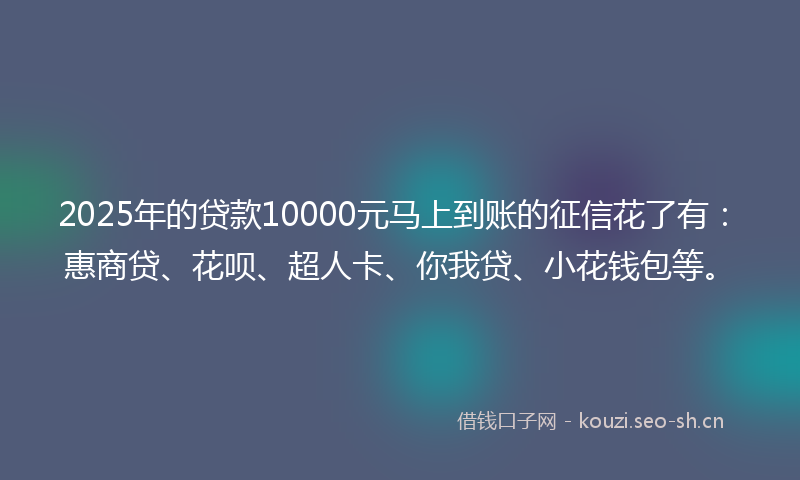 2025年的贷款10000元马上到账的征信花了有：惠商贷、花呗、超人卡、你我贷、小花钱包等。