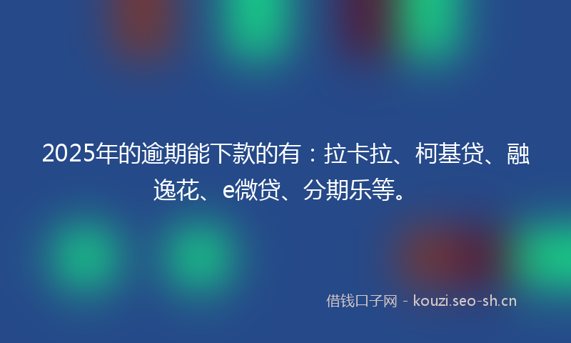 2025年的逾期能下款的有:拉卡拉、柯基贷、融逸花、e微贷、分期乐等。