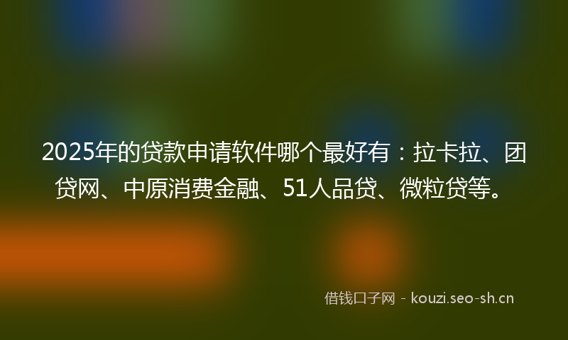 2025年的贷款申请软件哪个最好有：拉卡拉、团贷网、中原消费金融、51人品贷、微粒贷等。